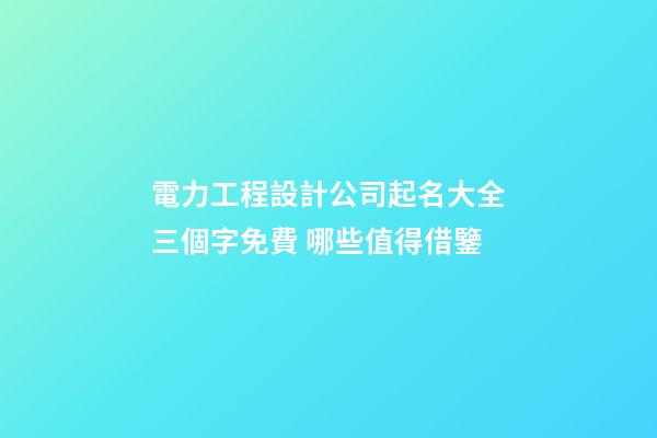 電力工程設計公司起名大全三個字免費 哪些值得借鑒-第1張-公司起名-玄機派